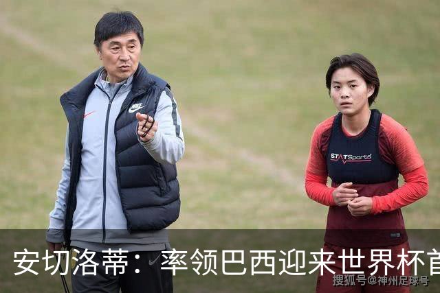 安切洛蒂：率领巴西迎来世界杯首战 既是责任也是荣光