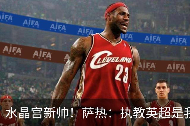 水晶宫新帅！萨热：执教英超是我的梦想 有欧战是一种积极的压力