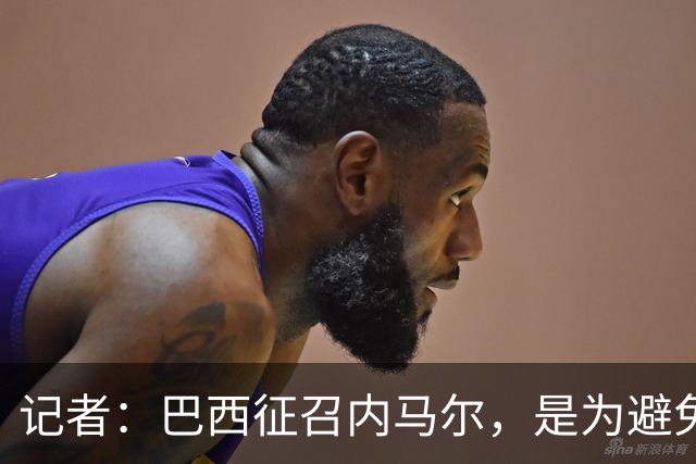记者：巴西征召内马尔，是为避免他缺席成为球队表现不佳的借口